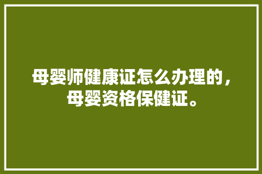 母婴师健康证怎么办理的，母婴资格保健证。 母婴师健康证怎么办理的，母婴资格保健证。 健康母婴