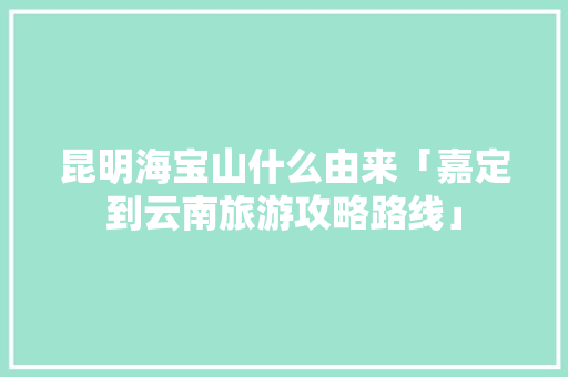 昆明海宝山什么由来「嘉定到云南旅游攻略路线」 昆明海宝山什么由来「嘉定到云南旅游攻略路线」 时尚穿搭