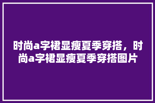 时尚a字裙显瘦夏季穿搭，时尚a字裙显瘦夏季穿搭图片。 时尚a字裙显瘦夏季穿搭，时尚a字裙显瘦夏季穿搭图片。 时尚穿搭