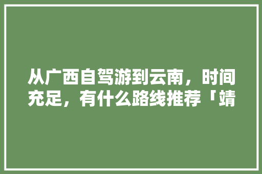 从广西自驾游到云南，时间充足，有什么路线推荐「靖西去云南旅游攻略图片大全」 从广西自驾游到云南，时间充足，有什么路线推荐「靖西去云南旅游攻略图片大全」 手机电脑