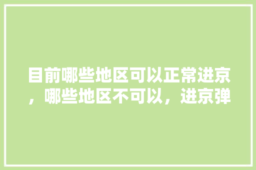 目前哪些地区可以正常进京，哪些地区不可以，进京弹窗呢「去云南旅游核酸攻略图片大全」 目前哪些地区可以正常进京，哪些地区不可以，进京弹窗呢「去云南旅游核酸攻略图片大全」 汽车常识