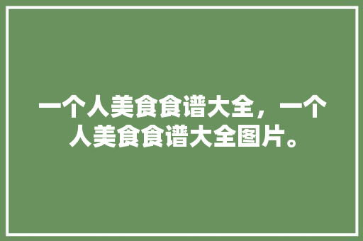 一个人美食食谱大全，一个人美食食谱大全图片。 一个人美食食谱大全，一个人美食食谱大全图片。 美食菜谱