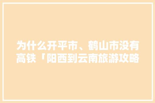 为什么开平市、鹤山市没有高铁「阳西到云南旅游攻略自驾路线」 为什么开平市、鹤山市没有高铁「阳西到云南旅游攻略自驾路线」 美食菜谱