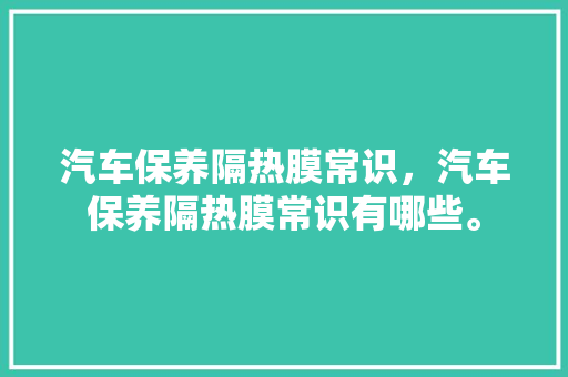 汽车保养隔热膜常识，汽车保养隔热膜常识有哪些。 汽车保养隔热膜常识，汽车保养隔热膜常识有哪些。 汽车常识