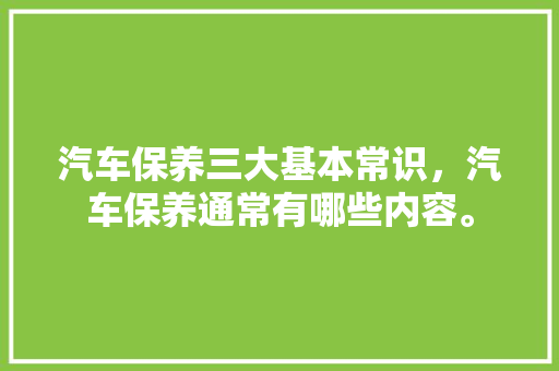 汽车保养三大基本常识，汽车保养通常有哪些内容。 汽车保养三大基本常识，汽车保养通常有哪些内容。 汽车常识
