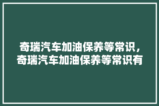 奇瑞汽车加油保养等常识，奇瑞汽车加油保养等常识有哪些。 奇瑞汽车加油保养等常识，奇瑞汽车加油保养等常识有哪些。 汽车常识