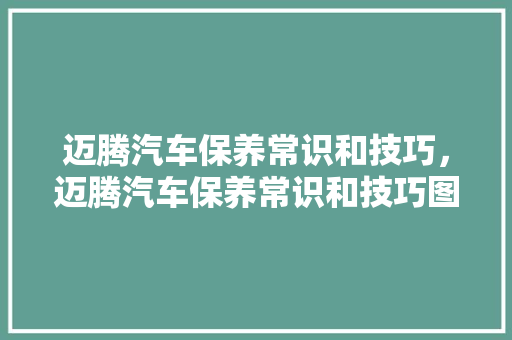 迈腾汽车保养常识和技巧，迈腾汽车保养常识和技巧图解。 迈腾汽车保养常识和技巧，迈腾汽车保养常识和技巧图解。 汽车常识