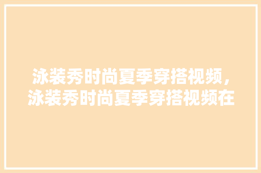 泳装秀时尚夏季穿搭视频，泳装秀时尚夏季穿搭视频在线观看。 泳装秀时尚夏季穿搭视频，泳装秀时尚夏季穿搭视频在线观看。 时尚穿搭