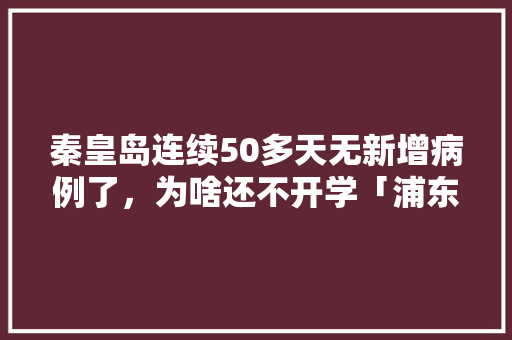 秦皇岛连续50多天无新增病例了，为啥还不开学「浦东去云南旅游攻略图片」 秦皇岛连续50多天无新增病例了，为啥还不开学「浦东去云南旅游攻略图片」 教育法律