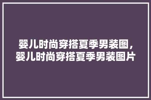 婴儿时尚穿搭夏季男装图，婴儿时尚穿搭夏季男装图片大全。 婴儿时尚穿搭夏季男装图，婴儿时尚穿搭夏季男装图片大全。 时尚穿搭