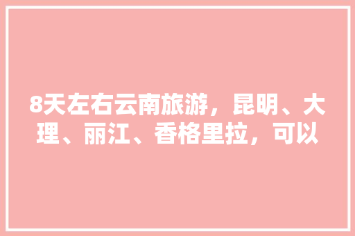 8天左右云南旅游，昆明、大理、丽江、香格里拉，可以推荐一些攻略吗「云南旅游八日游攻略图」 8天左右云南旅游，昆明、大理、丽江、香格里拉，可以推荐一些攻略吗「云南旅游八日游攻略图」 健康母婴