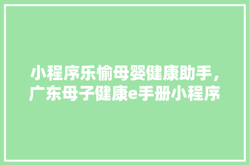 小程序乐愉母婴健康助手，广东母子健康e手册小程序。 小程序乐愉母婴健康助手，广东母子健康e手册小程序。 健康母婴