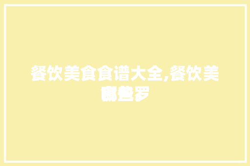 餐饮美食食谱大全,餐饮美食包罗
哪些。 餐饮美食食谱大全,餐饮美食包罗
哪些。 美食菜谱