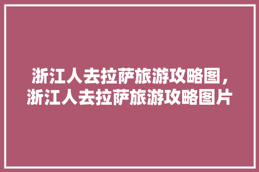 浙江人去拉萨旅游攻略图，浙江人去拉萨旅游攻略图片大全。 浙江人去拉萨旅游攻略图，浙江人去拉萨旅游攻略图片大全。 旅游攻略
