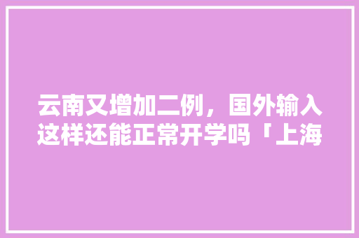 云南又增加二例，国外输入这样还能正常开学吗「上海到云南旅游夏天攻略路线」 云南又增加二例，国外输入这样还能正常开学吗「上海到云南旅游夏天攻略路线」 时尚穿搭