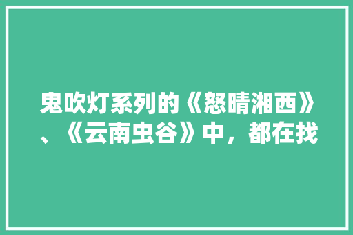 鬼吹灯系列的《怒晴湘西》、《云南虫谷》中，都在找雮尘珠，这究竟是什么「湘西去云南旅游攻略图片」 鬼吹灯系列的《怒晴湘西》、《云南虫谷》中，都在找雮尘珠，这究竟是什么「湘西去云南旅游攻略图片」 手机电脑
