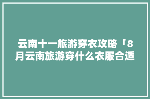 云南十一旅游穿衣攻略「8月云南旅游穿什么衣服合适」 云南十一旅游穿衣攻略「8月云南旅游穿什么衣服合适」 教育法律