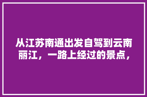 从江苏南通出发自驾到云南丽江，一路上经过的景点，有哪些值得停留去看一看「云南旅游南通攻略图片」 从江苏南通出发自驾到云南丽江，一路上经过的景点，有哪些值得停留去看一看「云南旅游南通攻略图片」 手机电脑