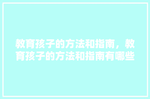 教育孩子的方法和指南，教育孩子的方法和指南有哪些。 教育孩子的方法和指南，教育孩子的方法和指南有哪些。 教育法律