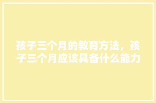 孩子三个月的教育方法，孩子三个月应该具备什么能力。 孩子三个月的教育方法，孩子三个月应该具备什么能力。 教育法律