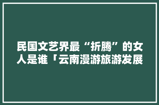 民国文艺界最“折腾”的女人是谁「云南漫游旅游发展有限公司」 民国文艺界最“折腾”的女人是谁「云南漫游旅游发展有限公司」 时尚穿搭