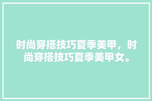 时尚穿搭技巧夏季美甲，时尚穿搭技巧夏季美甲女。 时尚穿搭技巧夏季美甲，时尚穿搭技巧夏季美甲女。 时尚穿搭