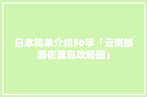 日本简单介绍50字「云南旅游佐渡岛攻略图」 日本简单介绍50字「云南旅游佐渡岛攻略图」 手机电脑