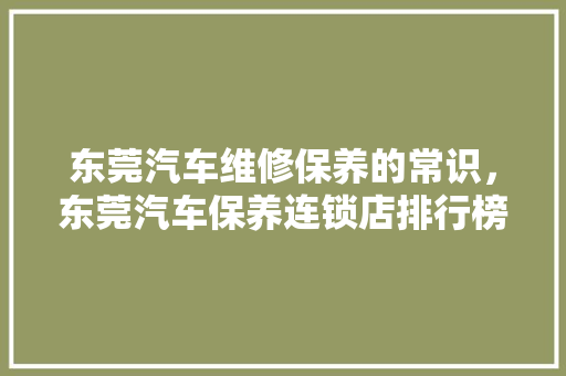 东莞汽车维修保养的常识，东莞汽车保养连锁店排行榜。 东莞汽车维修保养的常识，东莞汽车保养连锁店排行榜。 汽车常识
