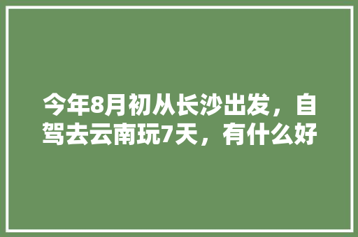 今年8月初从长沙出发，自驾去云南玩7天，有什么好的攻略线路可以推荐呢「云南8月旅游攻略」 今年8月初从长沙出发，自驾去云南玩7天，有什么好的攻略线路可以推荐呢「云南8月旅游攻略」 教育法律
