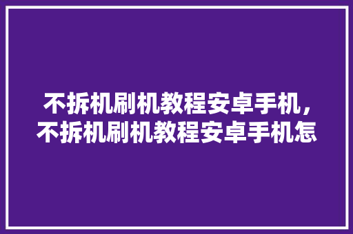 不拆机刷机教程安卓手机，不拆机刷机教程安卓手机怎么刷机。 不拆机刷机教程安卓手机，不拆机刷机教程安卓手机怎么刷机。 手机电脑