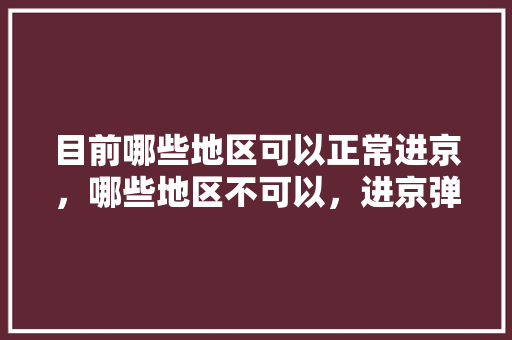 目前哪些地区可以正常进京，哪些地区不可以，进京弹窗呢「信阳到云南旅游团报价」 目前哪些地区可以正常进京，哪些地区不可以，进京弹窗呢「信阳到云南旅游团报价」 手机电脑