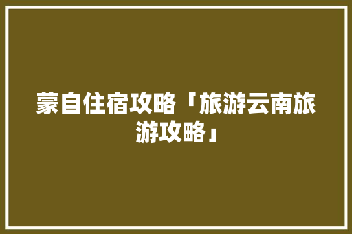 蒙自住宿攻略「旅游云南旅游攻略」 蒙自住宿攻略「旅游云南旅游攻略」 教育法律