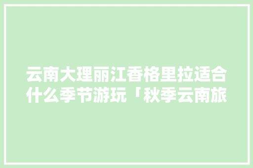 云南大理丽江香格里拉适合什么季节游玩「秋季云南旅游路线攻略图」 云南大理丽江香格里拉适合什么季节游玩「秋季云南旅游路线攻略图」 教育法律