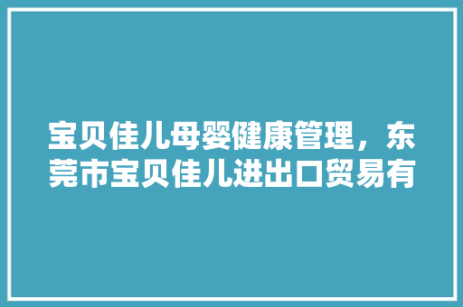 宝贝佳儿母婴健康管理，东莞市宝贝佳儿进出口贸易有限公司。 宝贝佳儿母婴健康管理，东莞市宝贝佳儿进出口贸易有限公司。 健康母婴