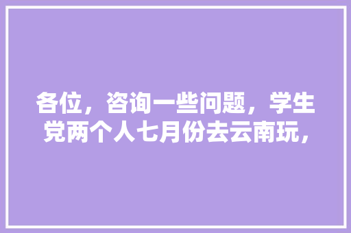 各位，咨询一些问题，学生党两个人七月份去云南玩，从江苏昆山出发，资金在两千到三千够么，穷游「云南旅游必去的景点学生」 各位，咨询一些问题，学生党两个人七月份去云南玩，从江苏昆山出发，资金在两千到三千够么，穷游「云南旅游必去的景点学生」 教育法律