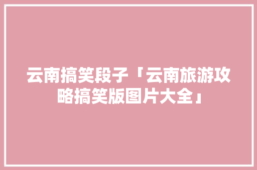 云南搞笑段子「云南旅游攻略搞笑版图片大全」 云南搞笑段子「云南旅游攻略搞笑版图片大全」 汽车常识