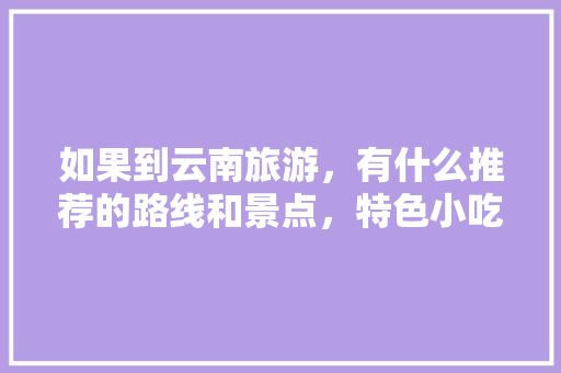 如果到云南旅游，有什么推荐的路线和景点，特色小吃吗「去云南旅游的攻略路线图」 如果到云南旅游，有什么推荐的路线和景点，特色小吃吗「去云南旅游的攻略路线图」 教育法律