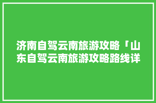 济南自驾云南旅游攻略「山东自驾云南旅游攻略路线详细」 济南自驾云南旅游攻略「山东自驾云南旅游攻略路线详细」 健康母婴