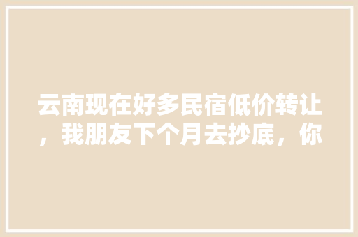 云南现在好多民宿低价转让，我朋友下个月去抄底，你们觉得怎么样「云南旅游住名宿攻略图片」 云南现在好多民宿低价转让，我朋友下个月去抄底，你们觉得怎么样「云南旅游住名宿攻略图片」 时尚穿搭