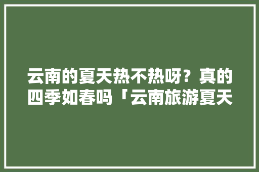 云南的夏天热不热呀？真的四季如春吗「云南旅游夏天热吗」 云南的夏天热不热呀？真的四季如春吗「云南旅游夏天热吗」 美食菜谱