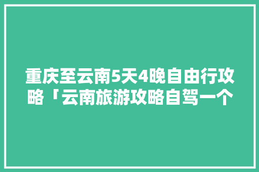 重庆至云南5天4晚自由行攻略「云南旅游攻略自驾一个月多少钱」 重庆至云南5天4晚自由行攻略「云南旅游攻略自驾一个月多少钱」 健康母婴