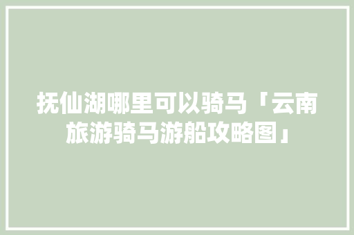 抚仙湖哪里可以骑马「云南旅游骑马游船攻略图」 抚仙湖哪里可以骑马「云南旅游骑马游船攻略图」 汽车常识