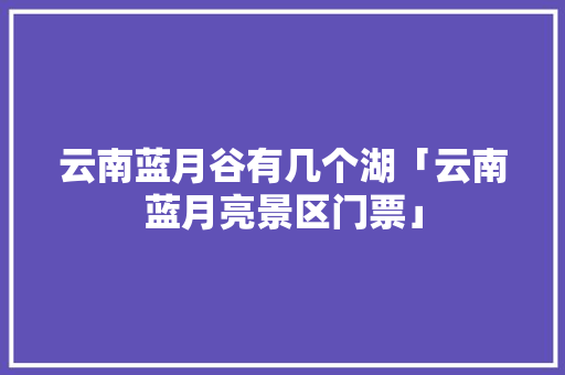 云南蓝月谷有几个湖「云南蓝月亮景区门票」 云南蓝月谷有几个湖「云南蓝月亮景区门票」 旅游攻略