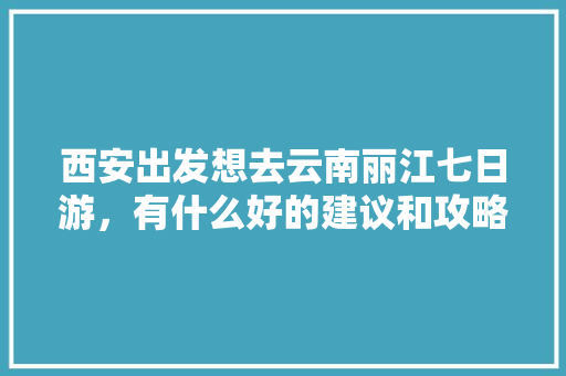 西安出发想去云南丽江七日游，有什么好的建议和攻略「云南旅游攻略从丽江出发要多久」 西安出发想去云南丽江七日游，有什么好的建议和攻略「云南旅游攻略从丽江出发要多久」 旅游攻略