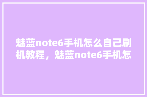 魅蓝note6手机怎么自己刷机教程，魅蓝note6手机怎么自己刷机教程视频。 魅蓝note6手机怎么自己刷机教程，魅蓝note6手机怎么自己刷机教程视频。 手机电脑