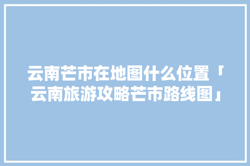 云南芒市在地图什么位置「云南旅游攻略芒市路线图」 云南芒市在地图什么位置「云南旅游攻略芒市路线图」 健康母婴