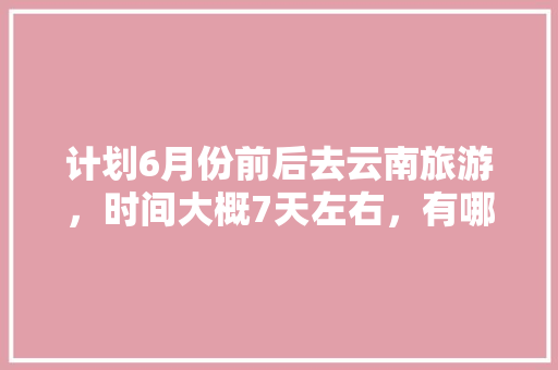 计划6月份前后去云南旅游，时间大概7天左右，有哪些攻略推荐「云南旅游线路推荐7天」 计划6月份前后去云南旅游，时间大概7天左右，有哪些攻略推荐「云南旅游线路推荐7天」 教育法律