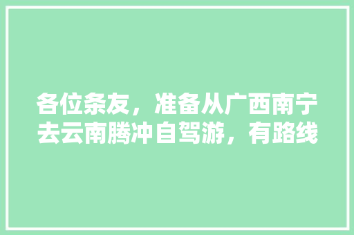 各位条友，准备从广西南宁去云南腾冲自驾游，有路线攻略可以推荐吗「1月份广西旅游景点」 各位条友，准备从广西南宁去云南腾冲自驾游，有路线攻略可以推荐吗「1月份广西旅游景点」 时尚穿搭