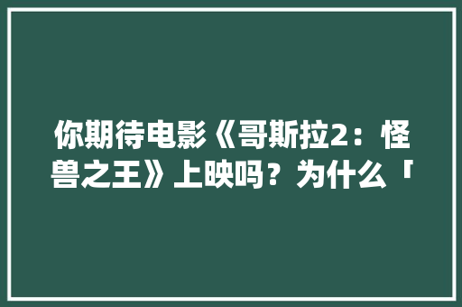 你期待电影《哥斯拉2：怪兽之王》上映吗？为什么「云南旅游攻略ppt模板免费下载」 你期待电影《哥斯拉2：怪兽之王》上映吗？为什么「云南旅游攻略ppt模板免费下载」 手机电脑