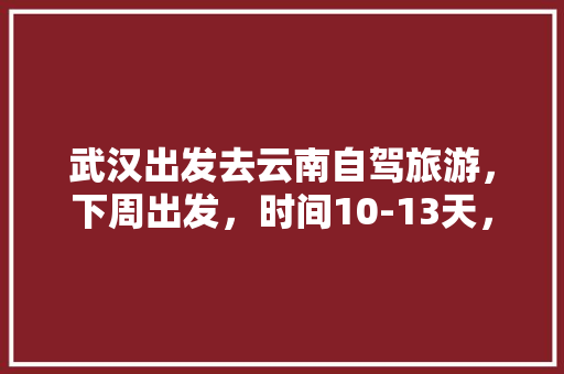 武汉出发去云南自驾旅游，下周出发，时间10-13天，能推荐个路线和注意事项「云南旅游攻略4-5月份去哪玩」 武汉出发去云南自驾旅游，下周出发，时间10-13天，能推荐个路线和注意事项「云南旅游攻略4-5月份去哪玩」 时尚穿搭